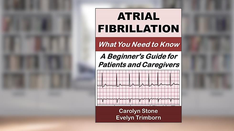 Atrial Fibrillation: What You Need to Know: A Beginner's Guide for Patients and Caregivers (Consumer Health Guides Book 1), written by Evelyn Trimborn; Carolyn Stone