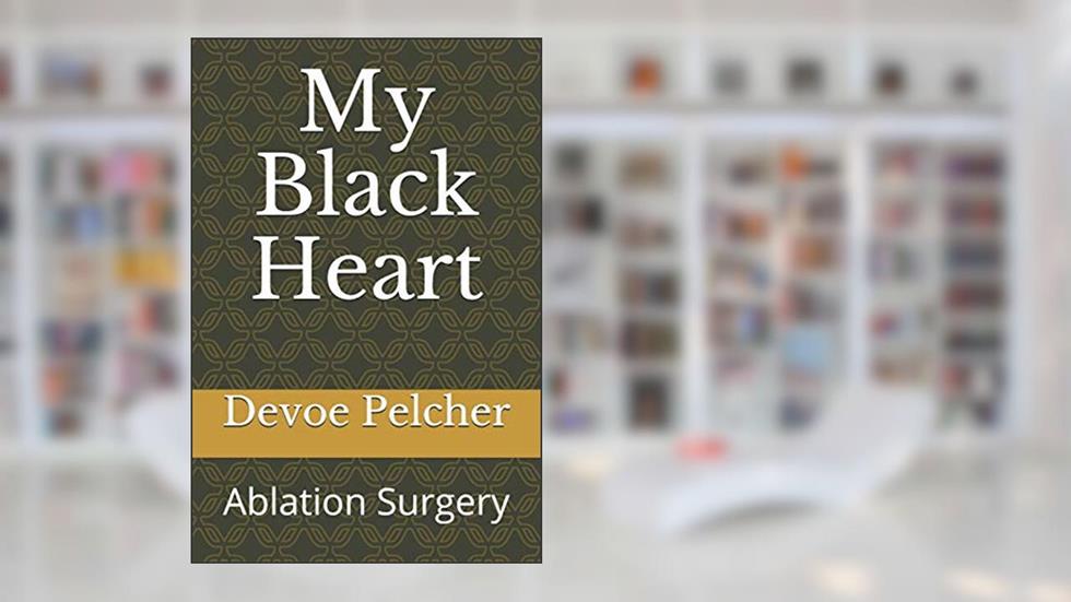 My Black Heart: Ablation Surgery for Atrial Fibrillation and Atrial Flutter, written by Devoe M Pelcher