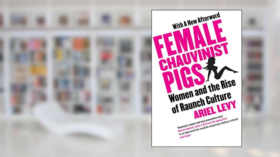 Female Chauvinist Pigs: Women and the Rise of Raunch Culture: Woman and the Rise of Raunch Culture, written by Ariel Levy