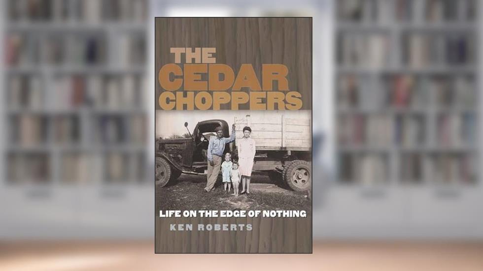 The Cedar Choppers: Life on the Edge of Nothing (Volume 24) (Sam Rayburn Series on Rural Life, sponsored by Texas A&M University-Commerce), written by Ken Roberts