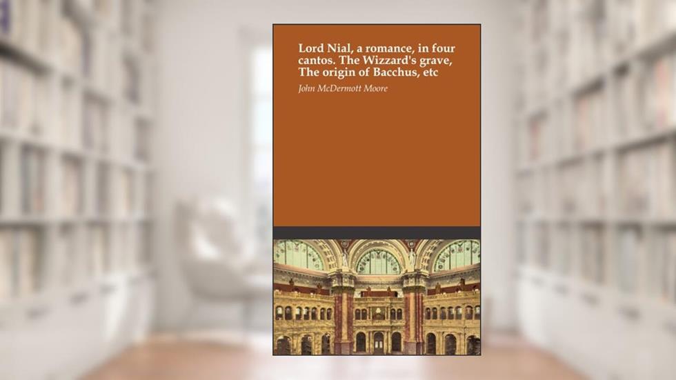 Lord Nial, a romance, in four cantos. The Wizzard's grave, The origin of Bacchus, etc, written by John McDermott Moore