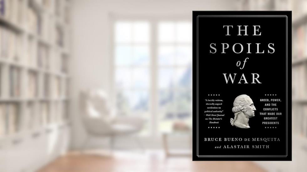 The Spoils of War: Greed, Power, and the Conflicts That Made Our Greatest Presidents, written by Bruce Bueno de Mesquita; Alastair Smith