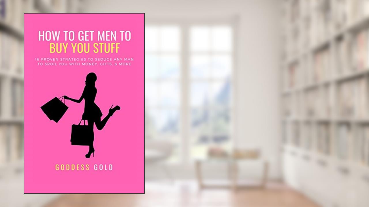 How To Get Men To Buy You Stuff: 16 Proven Strategies To Seduce Any Man To Spoil You With Money, Gifts, and More (Goldigger Secrets), written by Goddess Gold