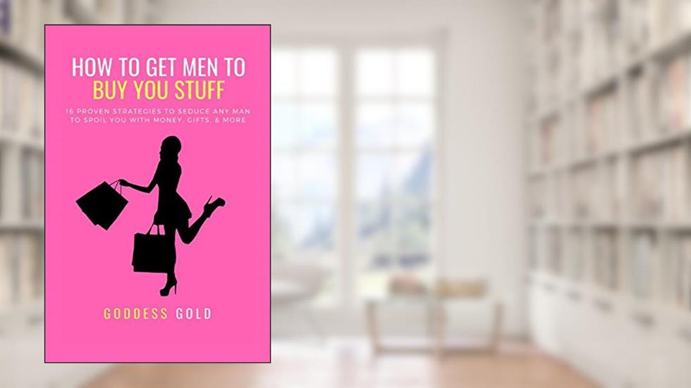 How To Get Men To Buy You Stuff: 16 Proven Strategies To Seduce Any Man To Spoil You With Money, Gifts, and More (Goldigger Secrets), written by Goddess Gold