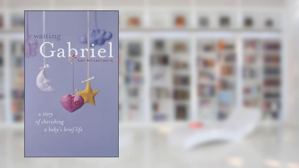 Waiting with Gabriel: A Story of Cherishing a Baby's Brief Life, written by Amy Kuebelbeck