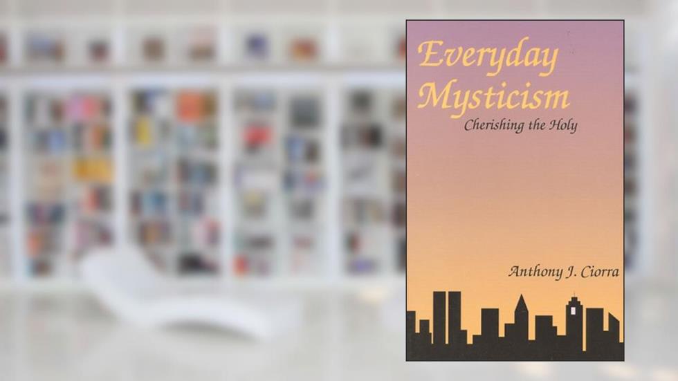 Everyday Mysticism: Cherishing the Holy, written by Anthony Ciorra