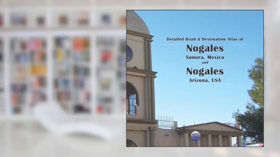 Detailed Road & Destination Atlas of Nogales, Sonora, Mexico and Nogales, Arizona, USA, written by APG Cartog