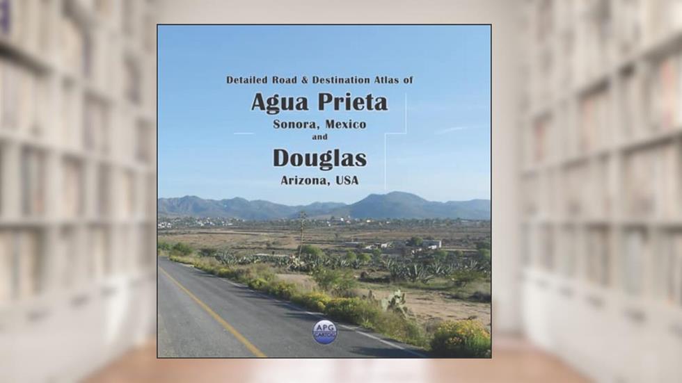 Detailed Road & Destination Atlas of Agua Prieta, Sonora, Mexico and Douglas, Arizona, USA, written by APG Cartog