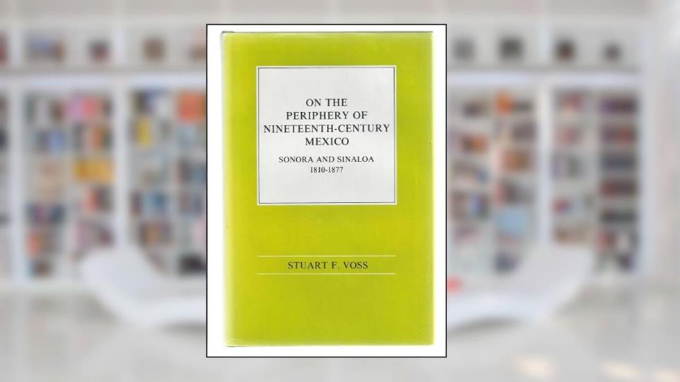 On the Periphery of Nineteenth-Century Mexico: Sonora and Sinaloa, 1810-1877, written by Stuart F. Voss
