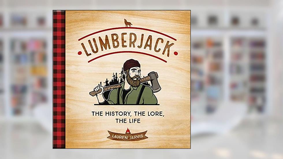 Lumberjack: The History, the Lore, the Life, written by Lauren Jarvis