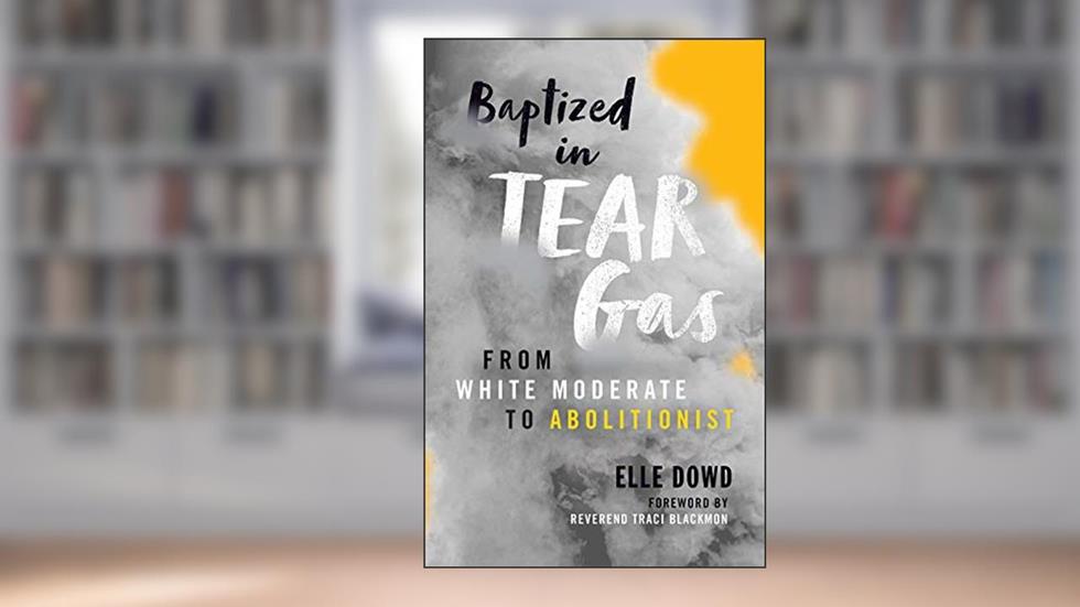 Baptized in Tear Gas: From White Moderate to Abolitionist, written by Elle Dowd