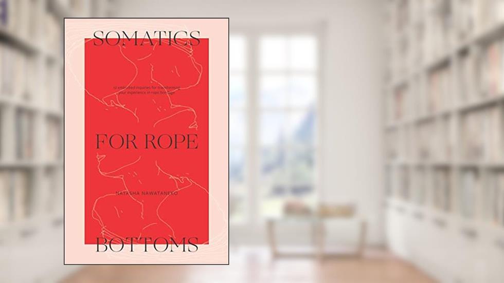 Somatics for Rope Bottoms: 12 embodied inquiries for transforming your experience in rope bondage, written by Natasha NawaTaNeko