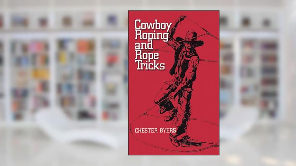 Cowboy Roping and Rope Tricks, written by Chester Byers