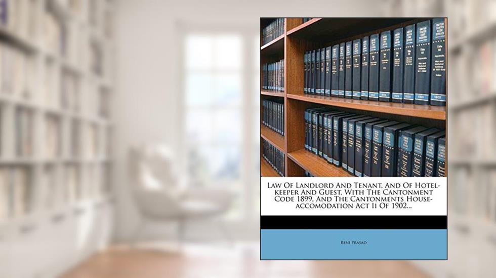 Law of Landlord and Tenant, and of Hotel-Keeper and Guest, with the Cantonment Code 1899, and the Cantonments House-Accomodation ACT II of 1902..., written by Beni Prasad
