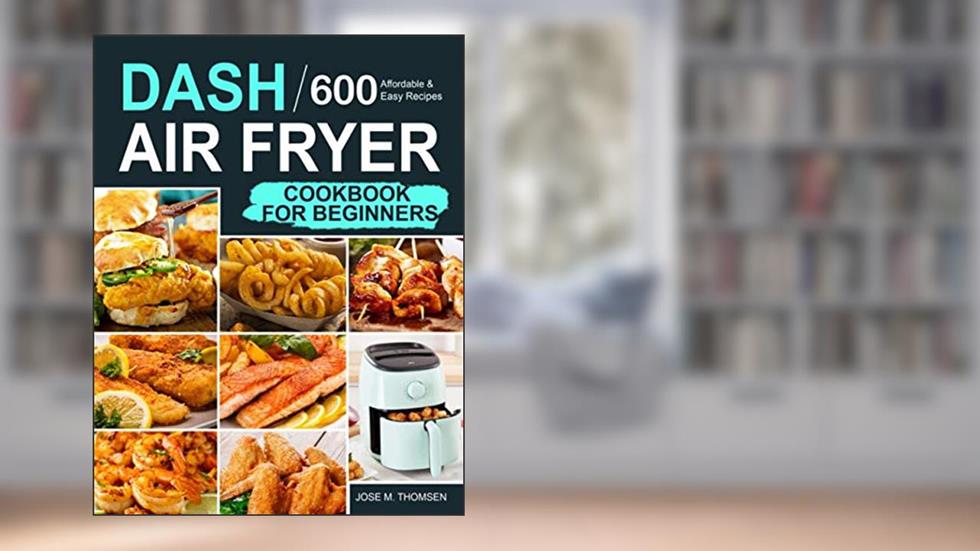 Dash Air Fryer Cookbook for Beginners: 600 Affordable and Easy Recipes for You and Your Family to Air Fry Toast Bake and Grill, written by Jose M. Thomsen