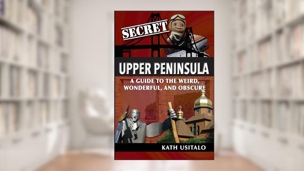 Secret Upper Peninsula: A Guide to the Weird, Wonderful, and Obscure, written by Kath Usitalo