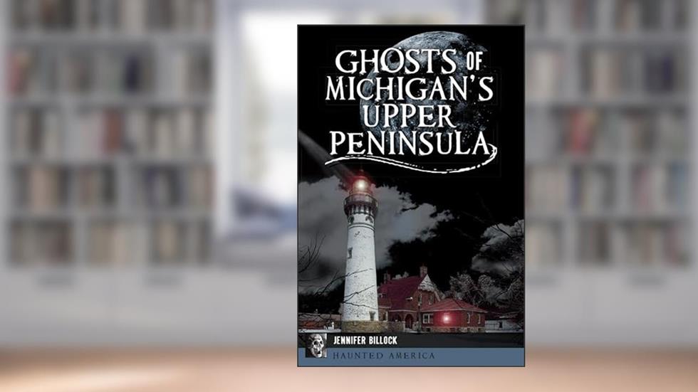 Ghosts of Michigan's Upper Peninsula (Haunted America), written by Jennifer Billock