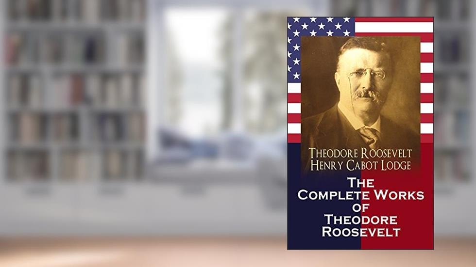 The Complete Works of Theodore Roosevelt, written by Theodore Roosevelt; Henry Cabot Lodge