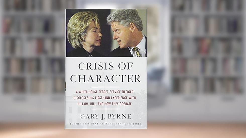 Crisis of Character: A White House Secret Service Officer Discloses His Firsthand Experience with Hillary, Bill, and How They Operate, written by Gary J. Byrne