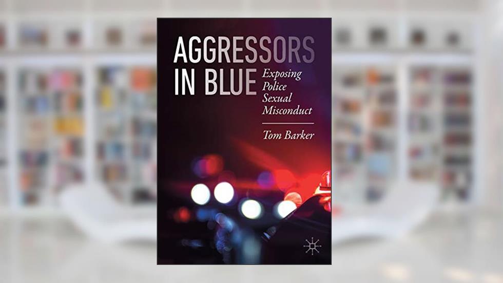 Aggressors in Blue: Exposing Police Sexual Misconduct, written by Tom Barker