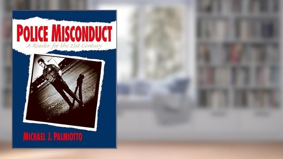 Police Misconduct: A Reader for the 21st Century, written by Michael J. Palmiotto