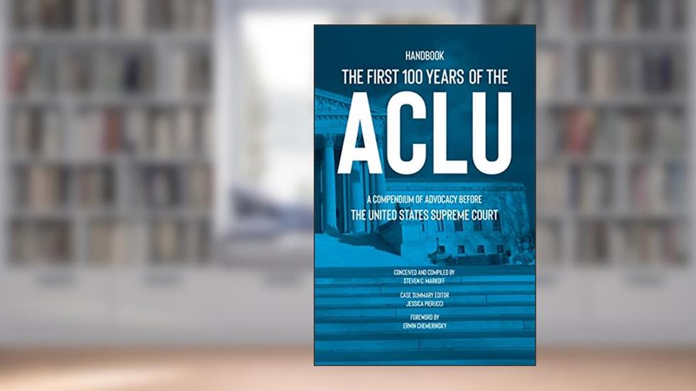 The First 100 Years of the ACLU: A Compendium of Advocacy Before the United States Supreme Court, written by Steven C. Markoff