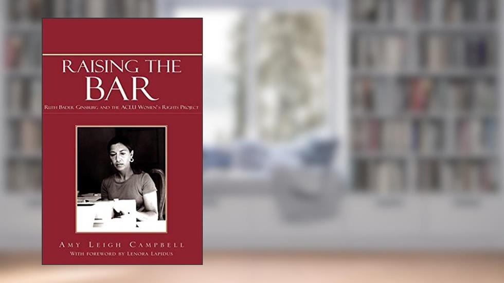 Raising the Bar: Ruth Bader Ginsburg and the ACLU Women's Rights Project, written by Amy Leigh Campbell