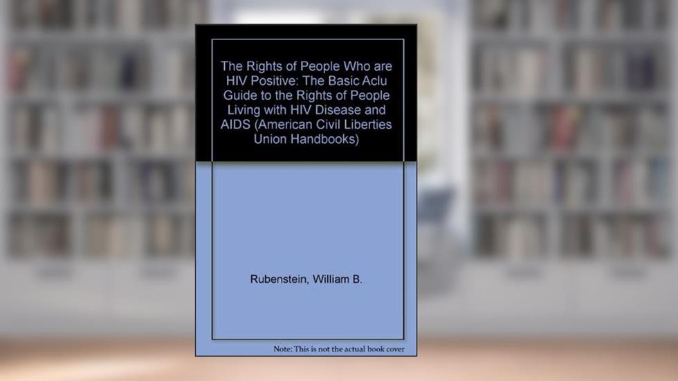 The Rights of People Who are HIV Positive: The Authoritative ACLU Guide to the Rights of People Living with HIV Disease and Aids (ACLU Handbook), written by William Rubenstein