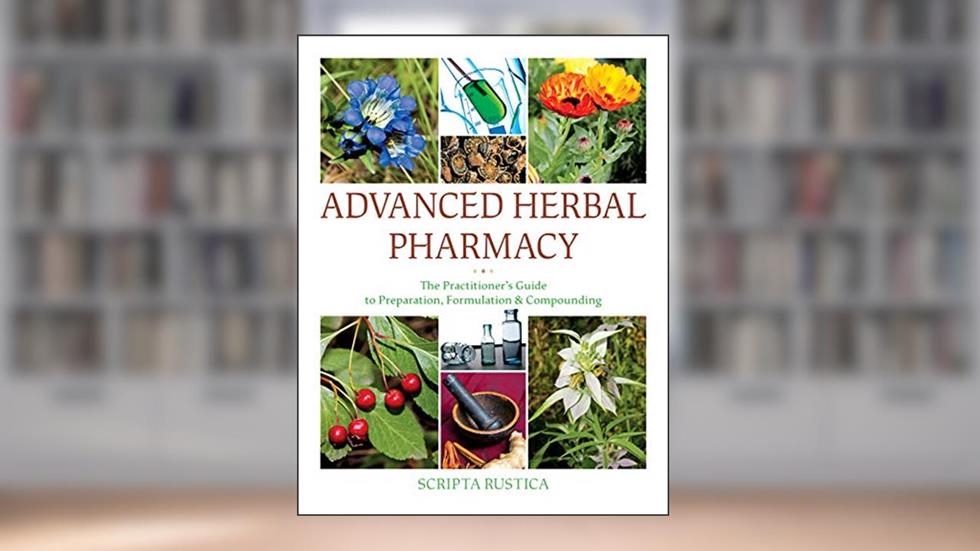 Advanced Herbal Pharmacy: The Practitioner's Guide to Preparation, Formulation and Compounding, written by Scripta Rustica