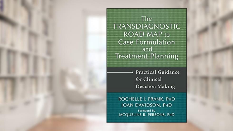 The Transdiagnostic Road Map to Case Formulation and Treatment Planning: Practical Guidance for Clinical Decision Making, written by Rochelle I. Frank PhD; Joan Davidson PhD