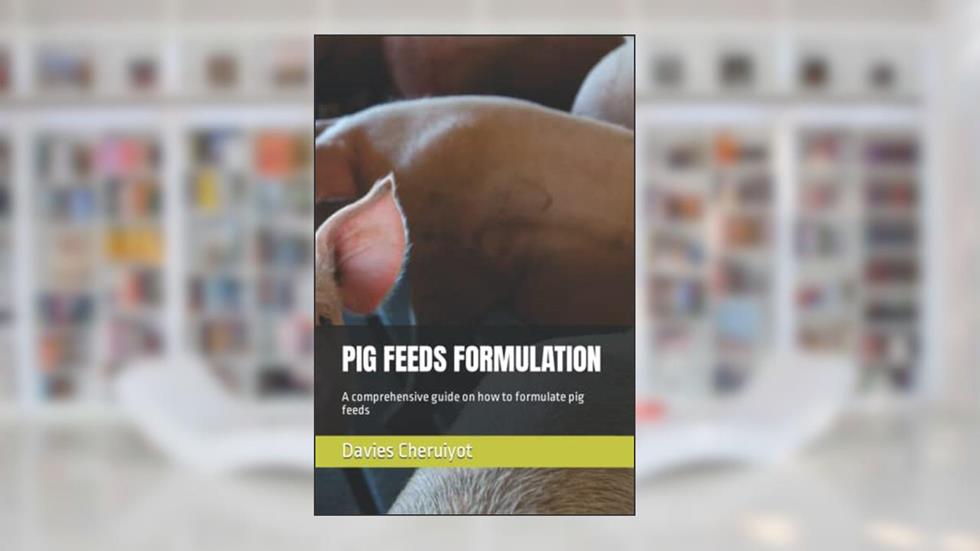 PIG FEEDS FORMULATION: A comprehensive guide on how to formulate pig feeds, written by Davies Cheruiyot