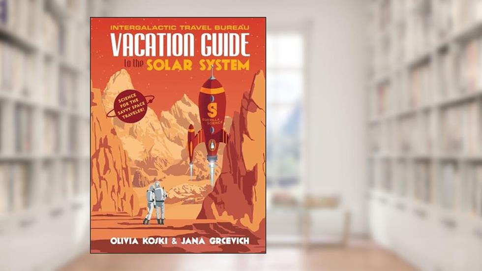 Vacation Guide to the Solar System: Science for the Savvy Space Traveler!, written by Olivia Koski; Jana Grcevich