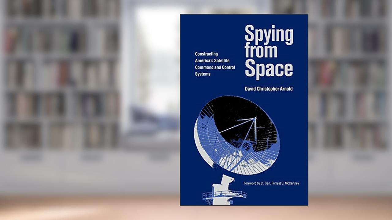 Spying from Space: Constructing America's Satellite Command and Control Systems (Centennial of Flight Series) (Volume 12), written by David Christopher Arnold