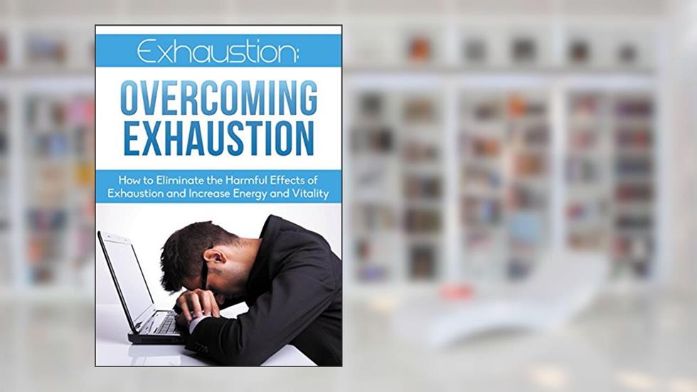 Exhaustion: Overcoming Exhaustion: How to Eliminate the Harmful Effects of Exhaustion and Increase Energy and Vitality (Overcoming Exhaustion, Eliminating Fatigue, increase energy), written by Richard Caldwell