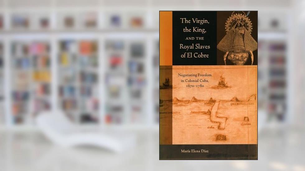 The Virgin, the King, and the Royal Slaves of El Cobre: Negotiating Freedom in Colonial Cuba, 1670-1780 (Cultural Sitings), written by Maria Elena Diaz