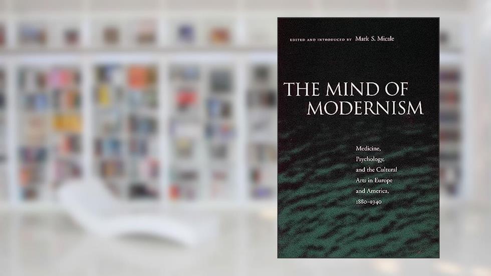 The Mind of Modernism: Medicine, Psychology, and the Cultural Arts in Europe and America, 1880-1940 (Cultural Sitings), written by Mark S. Micale