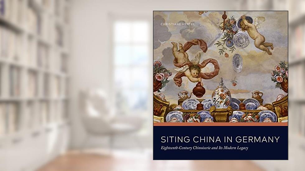 Siting China in Germany: Eighteenth-Century Chinoiserie and Its Modern Legacy, written by Christiane Hertel