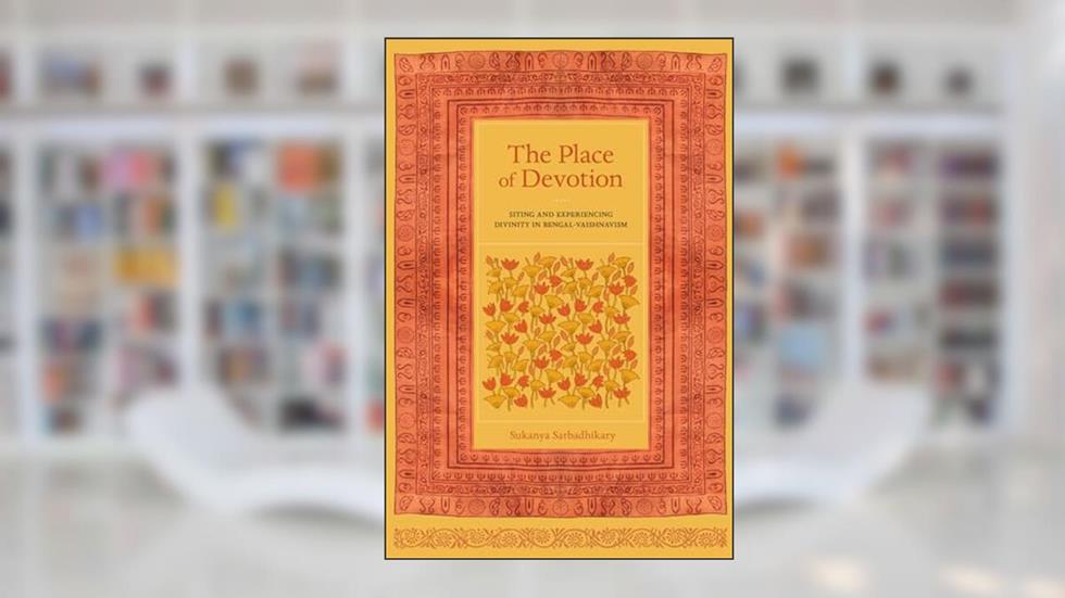 The Place of Devotion: Siting and Experiencing Divinity in Bengal-Vaishnavism (South Asia Across the Disciplines), written by Sukanya Sarbadhikary