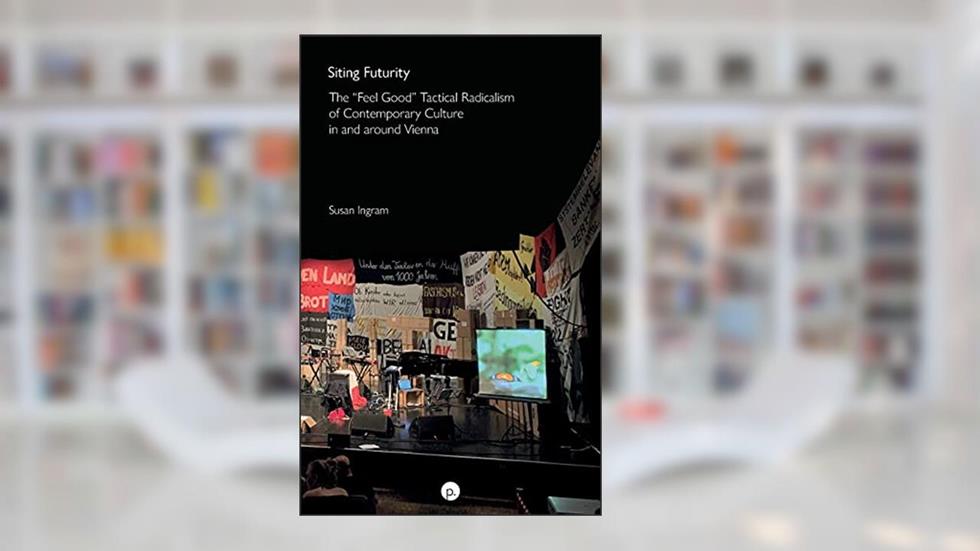 Siting Futurity: The "Feel Good" Tactical Radicalism of Contemporary Culture in and around Vienna, written by Susan Ingram