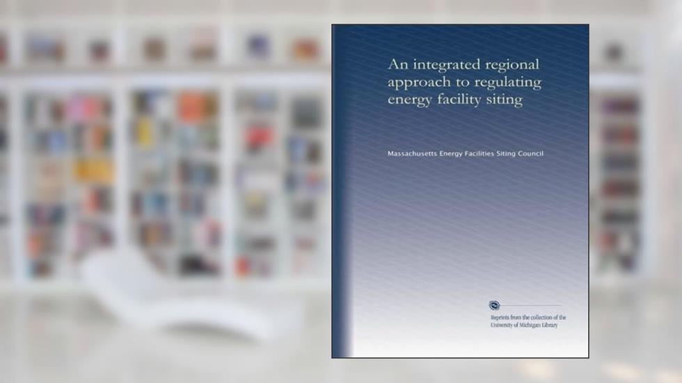 An integrated regional approach to regulating energy facility siting (v.1), written by . Massachusetts Energy Facilities Siting Council