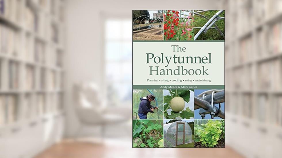 The Polytunnel Handbook: Planning/Siting/Erecting/Using/Maintaining, written by Andy McKee; Mark Gatter