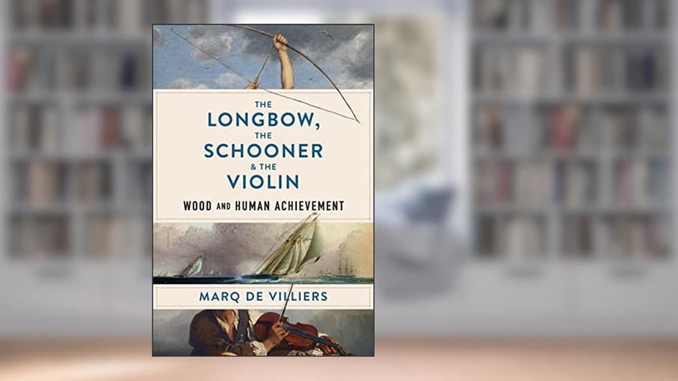 The Longbow, the Schooner & the Violin: Wood and Human Achievement, written by Marq de Villiers