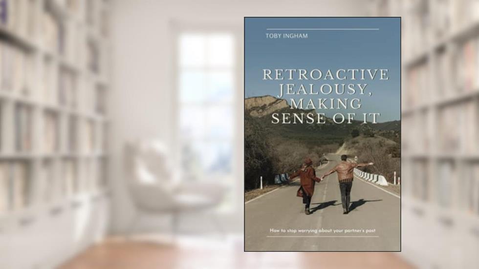 Retroactive Jealousy, Making Sense of It, written by Toby Ingham