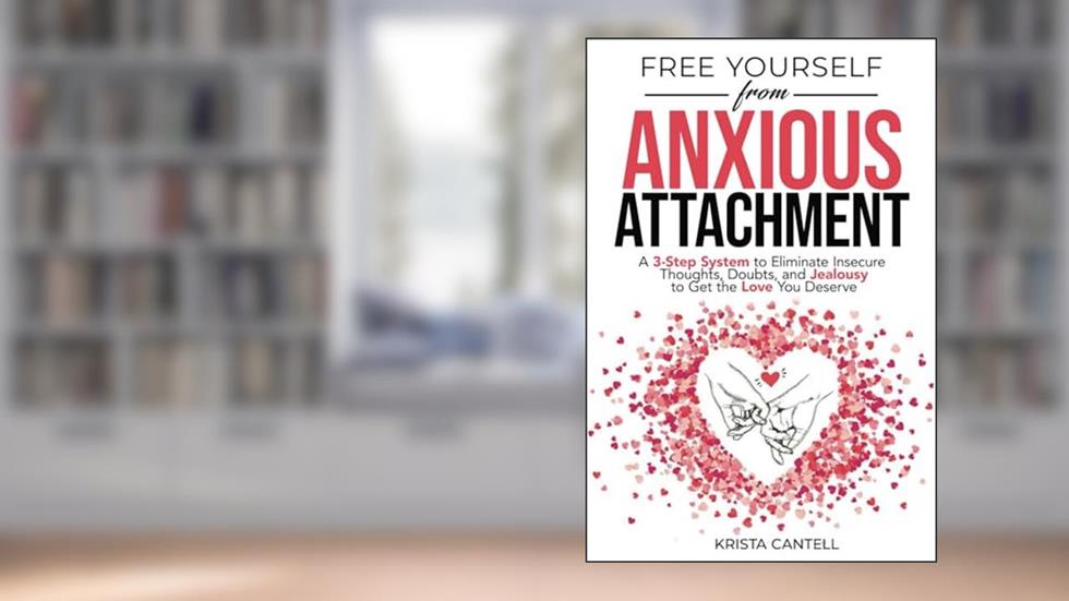 Free Yourself from Anxious Attachment: A 3-Step System to Eliminate Insecure Thoughts, Doubts, and Jealousy to Get the Love You Deserve, written by Krista Cantell