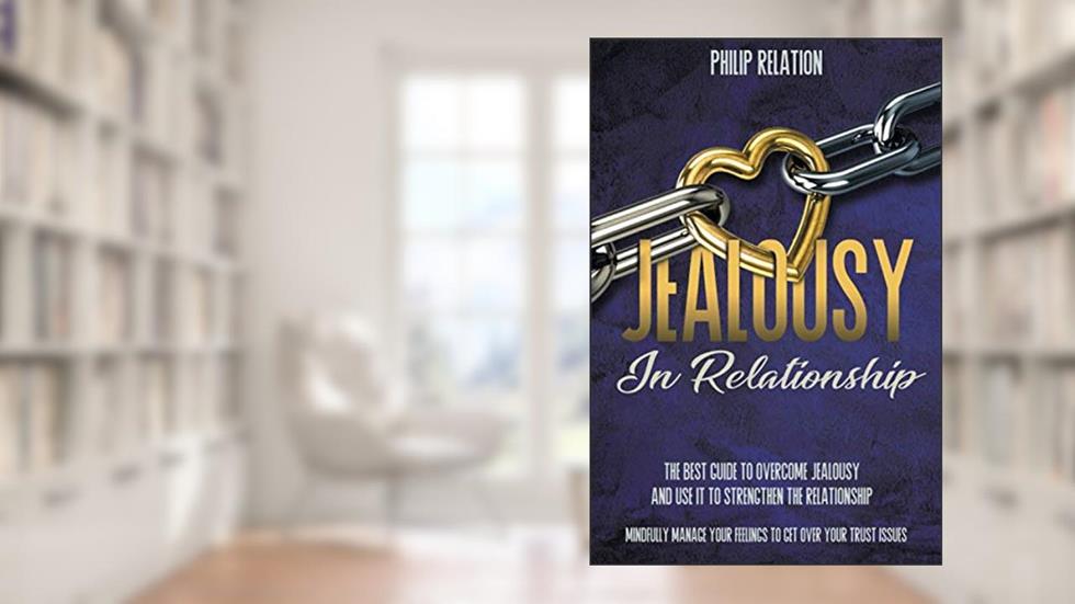 Jealousy In Relationship: The Best Guide To Overcome Jealousy And Use It To Strengthen The Relationship. Mindfully Manage Your Feelings To Get Over Your Trust Issues, written by Philip Relation