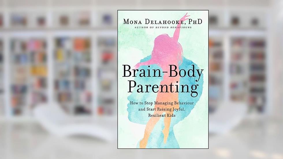 Brain-Body Parenting: How to Stop Managing Behaviour and Start Raising Joyful, Resilient Kids, written by Mona Delahooke