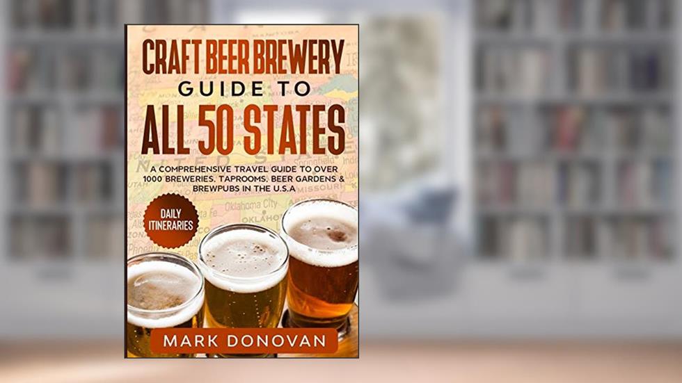 Craft Beer Brewery Guide to All 50 States: A Comprehensive Travel Guide to Over 1000 Breweries, Taprooms, Beer Gardens & Brewpubs in the U.S.A, written by Mark Donovan