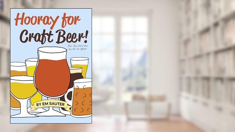 Hooray for Craft Beer!: An Illustrated Guide to Beer, written by Em Sauter