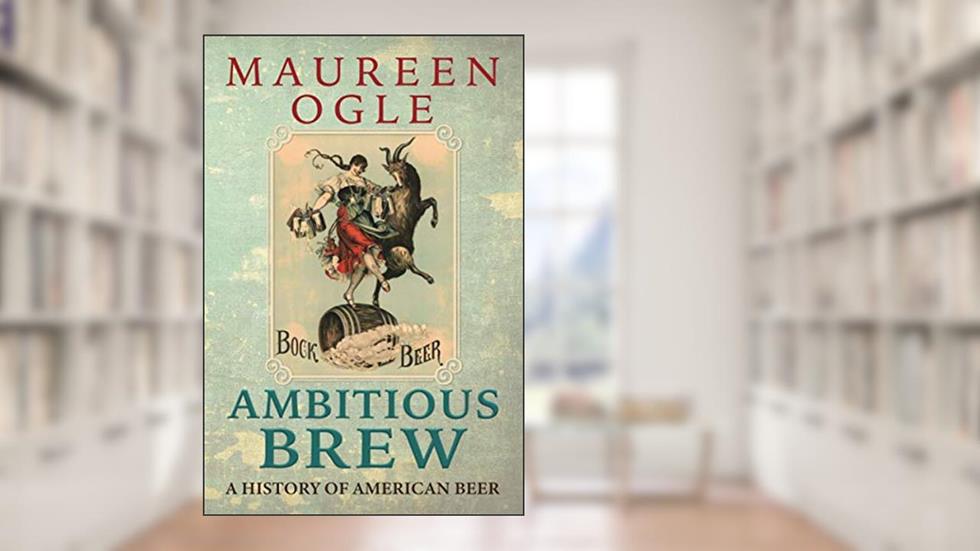 Ambitious Brew: A History of American Beer: Revised Edition, written by Maureen Ogle
