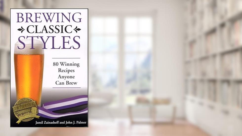 Brewing Classic Styles: 80 Winning Recipes Anyone Can Brew, written by Jamil Zainasheff; John Palmer